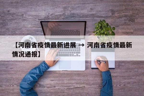 【河南省疫情最新进展 → 河南省疫情最新情况通报】