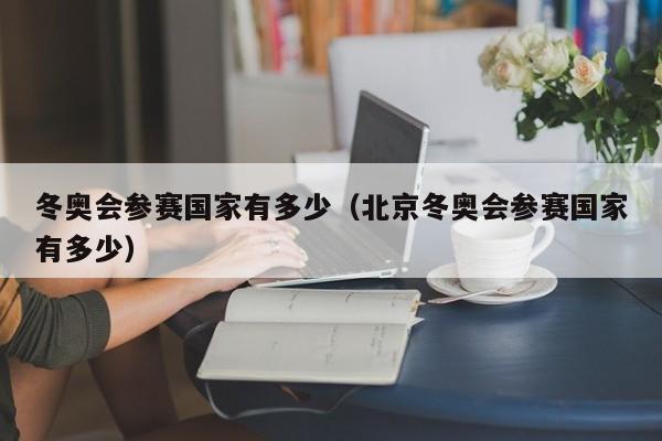 冬奥会参赛国家有多少(北京冬奥会参赛国家有多少)