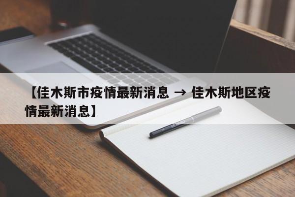 【佳木斯市疫情最新消息 → 佳木斯地区疫情最新消息】