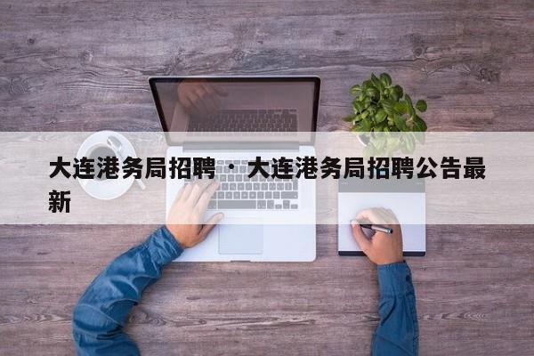 大连港务局招聘 · 大连港务局招聘公告最新