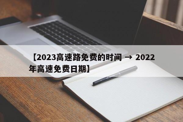 【2023高速路免费的时间 → 2022年高速免费日期】