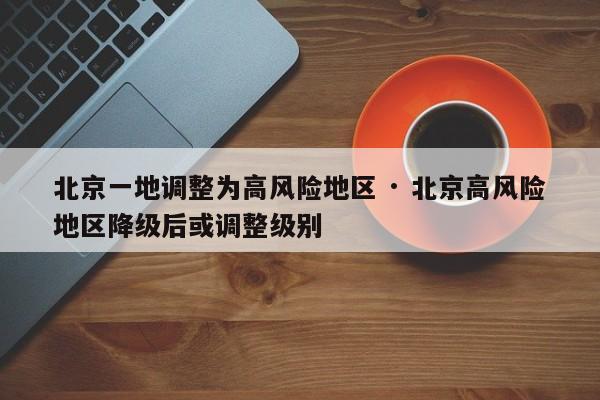 北京一地调整为高风险地区 · 北京高风险地区降级后或调整级别