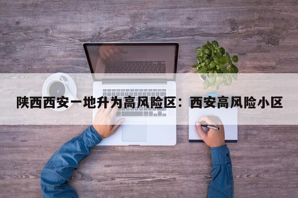 陕西西安一地升为高风险区:西安高风险小区