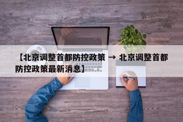 【北京调整首都防控政策 → 北京调整首都防控政策最新消息】