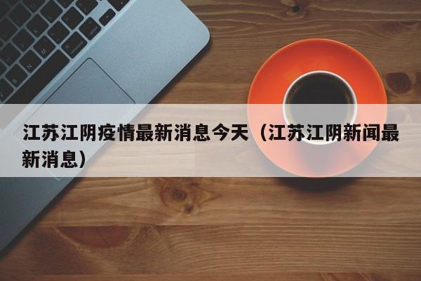 江苏江阴疫情最新消息今天(江苏江阴新闻最新消息)