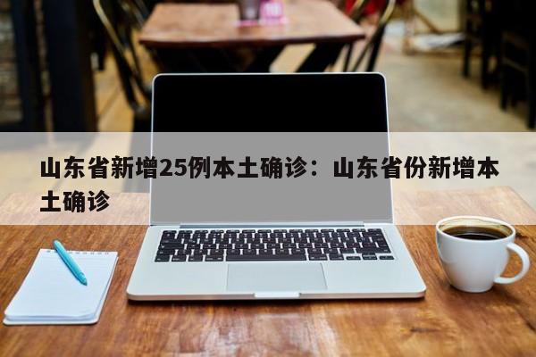 山东省新增25例本土确诊:山东省份新增本土确诊
