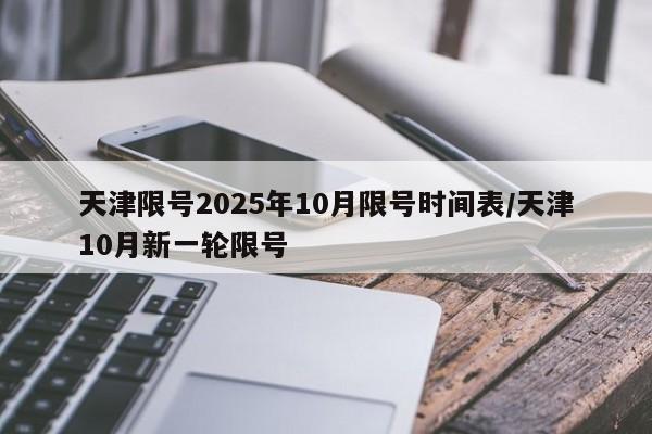 天津限号2025年10月限号时间表/天津10月新一轮限号