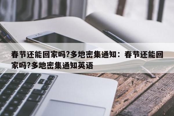 春节还能回家吗?多地密集通知:春节还能回家吗?多地密集通知英语