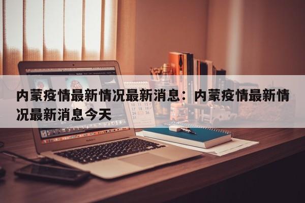内蒙疫情最新情况最新消息:内蒙疫情最新情况最新消息今天